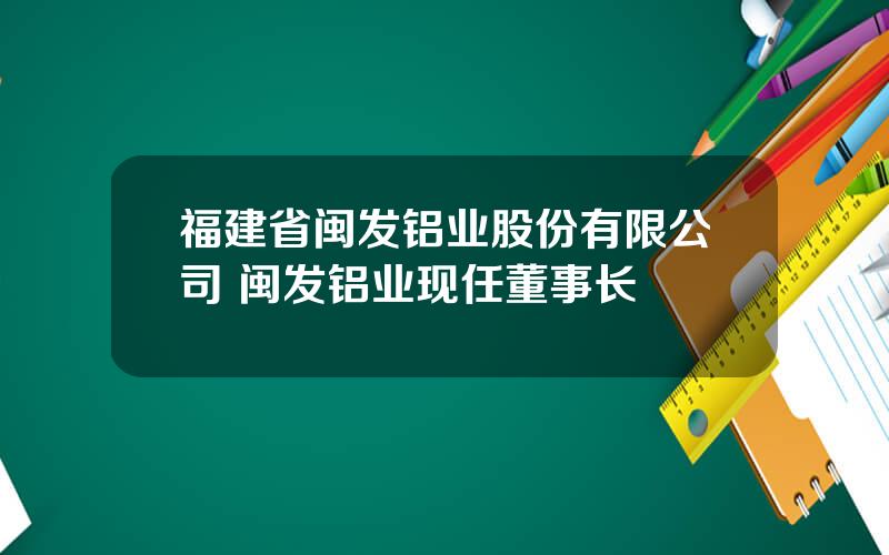 福建省闽发铝业股份有限公司 闽发铝业现任董事长